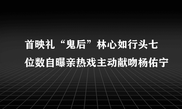 首映礼“鬼后”林心如行头七位数自曝亲热戏主动献吻杨佑宁