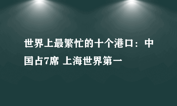 世界上最繁忙的十个港口：中国占7席 上海世界第一