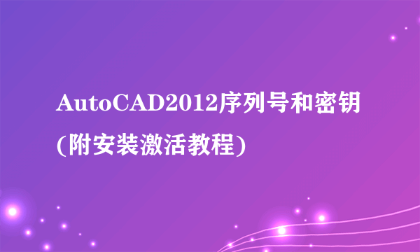 AutoCAD2012序列号和密钥(附安装激活教程)