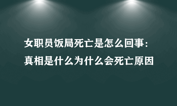 女职员饭局死亡是怎么回事：真相是什么为什么会死亡原因