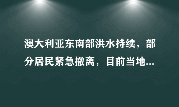 澳大利亚东南部洪水持续，部分居民紧急撤离，目前当地居民安置情况如何？