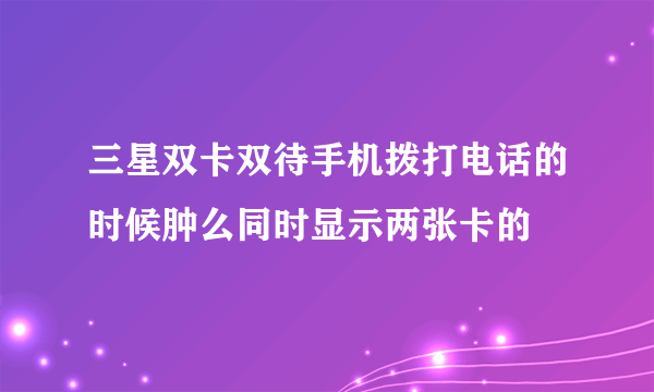 三星双卡双待手机拨打电话的时候肿么同时显示两张卡的