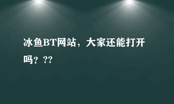 冰鱼BT网站，大家还能打开吗？??