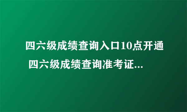 四六级成绩查询入口10点开通 四六级成绩查询准考证号忘了怎么找回？