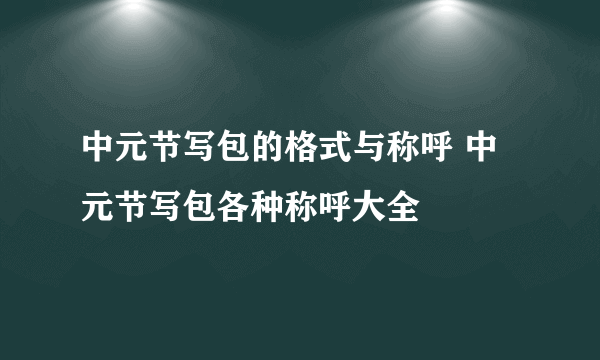 中元节写包的格式与称呼 中元节写包各种称呼大全