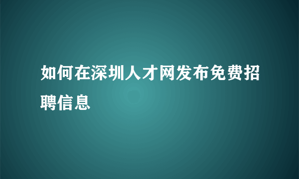 如何在深圳人才网发布免费招聘信息