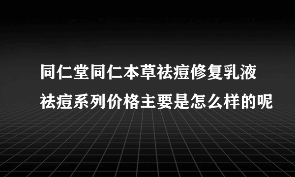 同仁堂同仁本草祛痘修复乳液祛痘系列价格主要是怎么样的呢