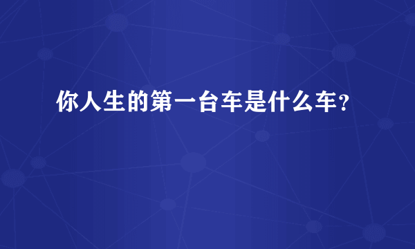 你人生的第一台车是什么车？