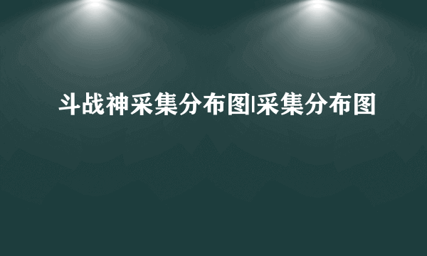 斗战神采集分布图|采集分布图