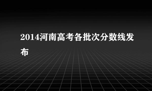 2014河南高考各批次分数线发布