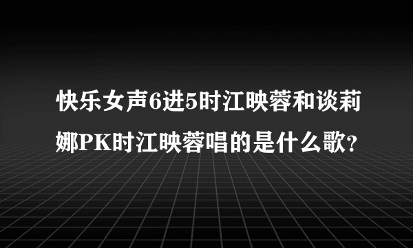 快乐女声6进5时江映蓉和谈莉娜PK时江映蓉唱的是什么歌？