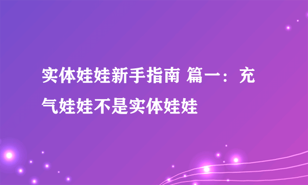 实体娃娃新手指南 篇一：充气娃娃不是实体娃娃