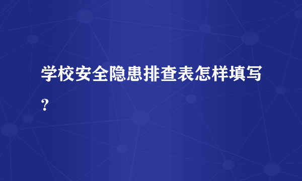 学校安全隐患排查表怎样填写？