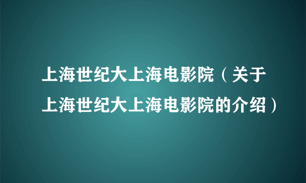 上海世纪大上海电影院（关于上海世纪大上海电影院的介绍）