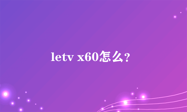 letv x60怎么？