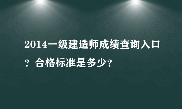 2014一级建造师成绩查询入口？合格标准是多少？