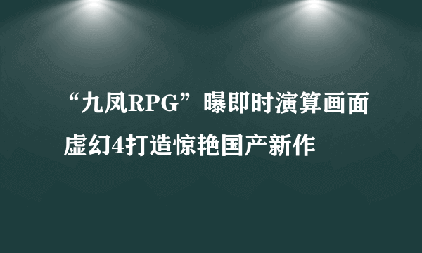 “九凤RPG”曝即时演算画面 虚幻4打造惊艳国产新作