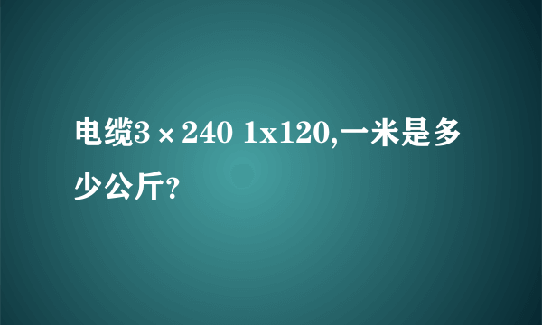 电缆3×240 1x120,一米是多少公斤？