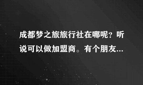 成都梦之旅旅行社在哪呢？听说可以做加盟商。有个朋友托我打听一下？有知道的朋友吗？