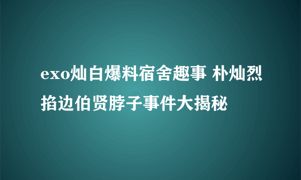 exo灿白爆料宿舍趣事 朴灿烈掐边伯贤脖子事件大揭秘