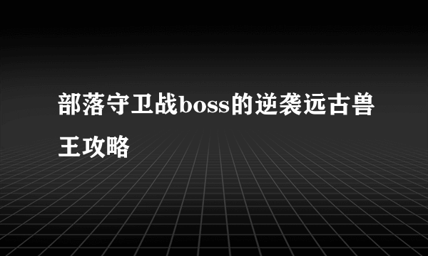 部落守卫战boss的逆袭远古兽王攻略