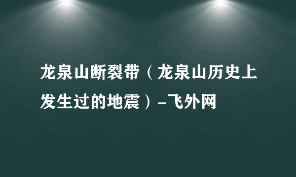 龙泉山断裂带（龙泉山历史上发生过的地震）-飞外网