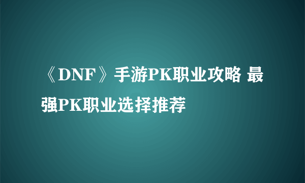 《DNF》手游PK职业攻略 最强PK职业选择推荐