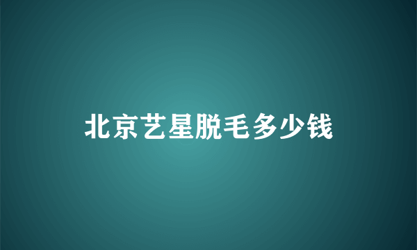 北京艺星脱毛多少钱