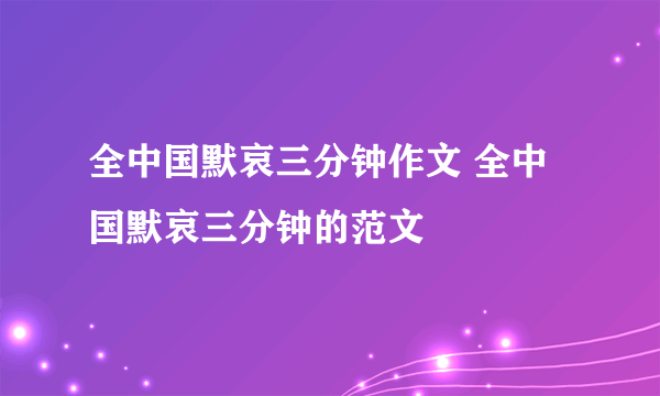 全中国默哀三分钟作文 全中国默哀三分钟的范文