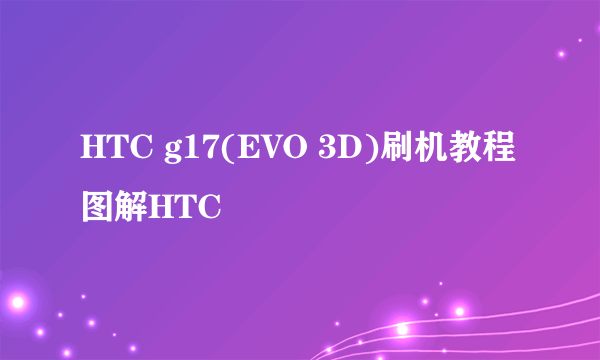 HTC g17(EVO 3D)刷机教程图解HTC