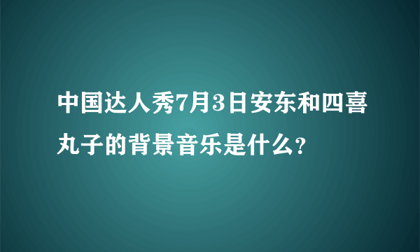 中国达人秀7月3日安东和四喜丸子的背景音乐是什么？