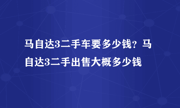 马自达3二手车要多少钱？马自达3二手出售大概多少钱