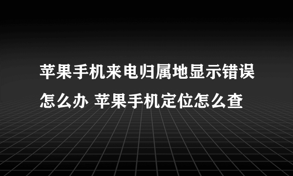 苹果手机来电归属地显示错误怎么办 苹果手机定位怎么查