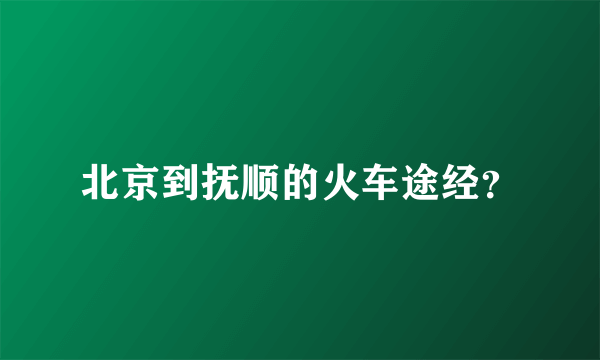 北京到抚顺的火车途经？