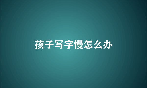 孩子写字慢怎么办