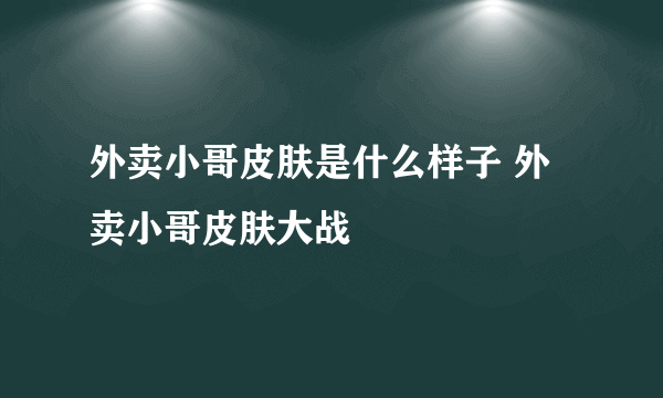 外卖小哥皮肤是什么样子 外卖小哥皮肤大战