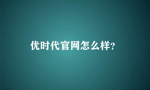 优时代官网怎么样？