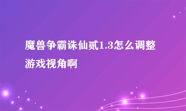 魔兽争霸诛仙贰1.3怎么调整游戏视角啊