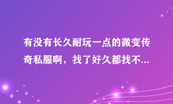 有没有长久耐玩一点的微变传奇私服啊，找了好久都找不到 都是一些变态装备绚丽的那种，很不喜欢！