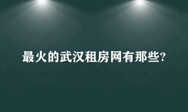 最火的武汉租房网有那些?