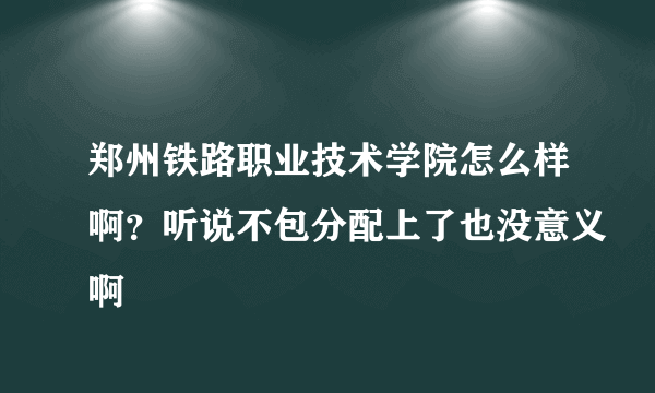 郑州铁路职业技术学院怎么样啊？听说不包分配上了也没意义啊