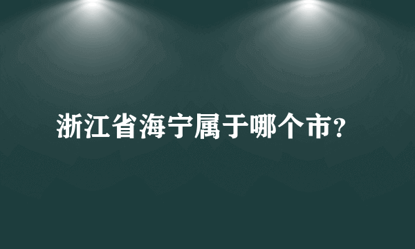 浙江省海宁属于哪个市？