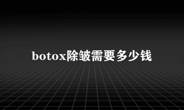 botox除皱需要多少钱