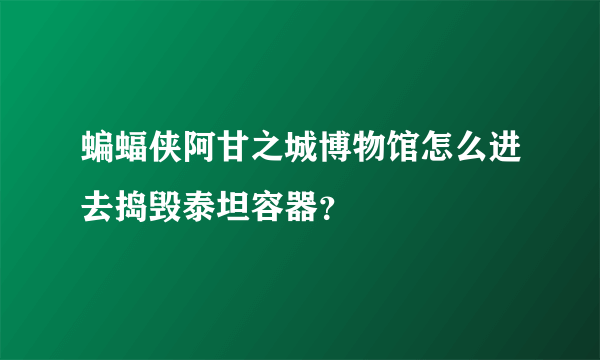 蝙蝠侠阿甘之城博物馆怎么进去捣毁泰坦容器？