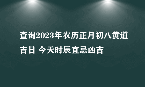 查询2023年农历正月初八黄道吉日 今天时辰宜忌凶吉