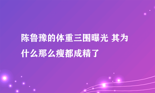 陈鲁豫的体重三围曝光 其为什么那么瘦都成精了