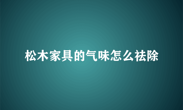 松木家具的气味怎么祛除