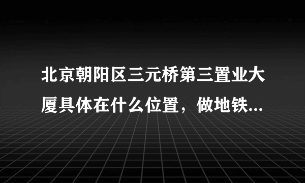 北京朝阳区三元桥第三置业大厦具体在什么位置，做地铁应该怎么走？