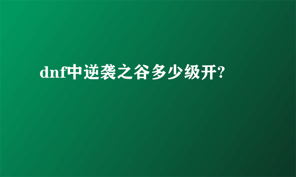 dnf中逆袭之谷多少级开?