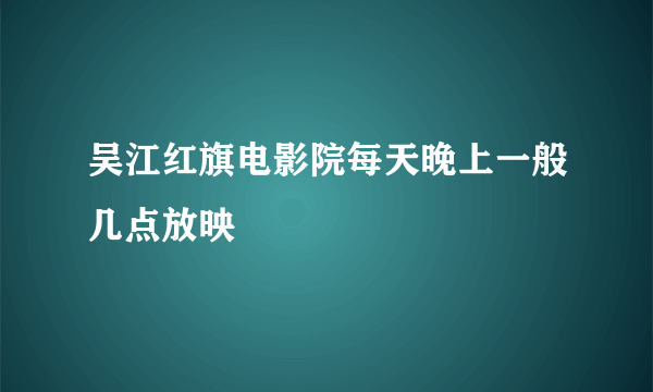 吴江红旗电影院每天晚上一般几点放映